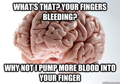 What's that? your fingers bleeding? why not i pump more blood into your finger  Scumbag Brain