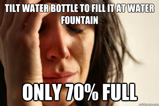 tilt water bottle to fill it at water fountain only 70% full  First World Problems