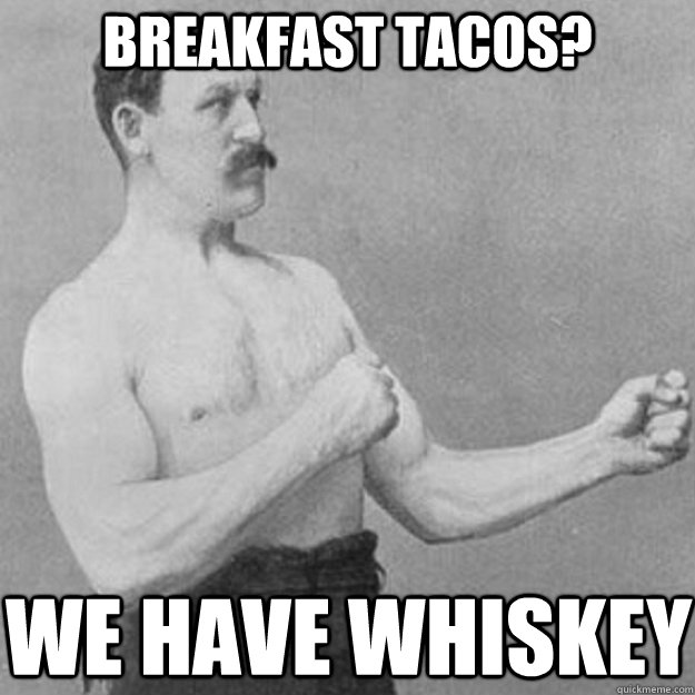 Breakfast tacos? We have whiskey  overly manly man