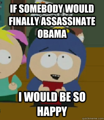 If somebody would finally assassinate obama I would be so happy  Craig - I would be so happy