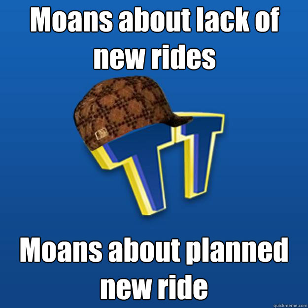 Moans about lack of new rides Moans about planned new ride  Scumbag