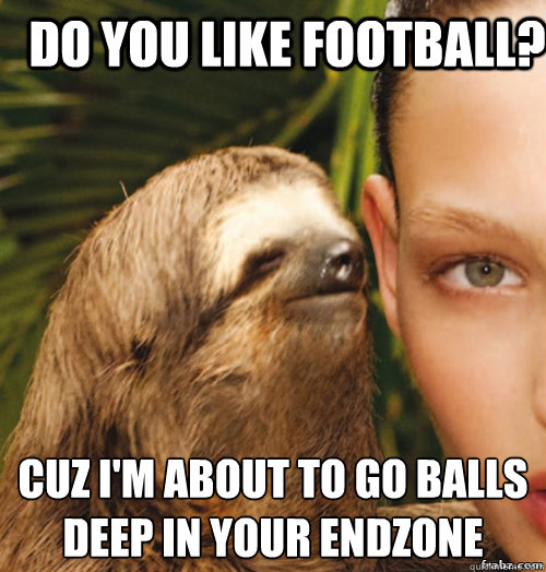 do you like football? cuz i'm about to go balls deep in your endzone
 - do you like football? cuz i'm about to go balls deep in your endzone
  rape sloth