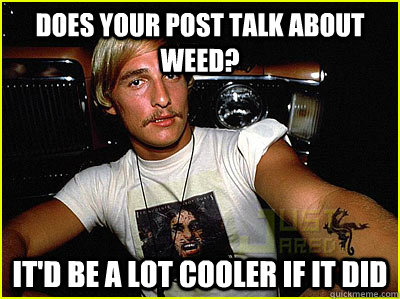 Does your post talk about weed? it'd be a lot cooler if it did  matthew mcconaughey