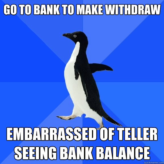 Go to bank to make withdraw  Embarrassed of teller seeing bank balance  Socially Awkward Penguin