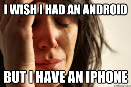 I wish i had an android but i have an iphone  First World Problems