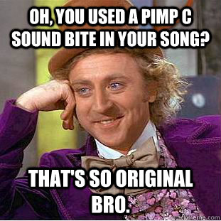 Oh, you used a Pimp C sound bite in your song? That's so original bro. - Oh, you used a Pimp C sound bite in your song? That's so original bro.  Creepy Wonka