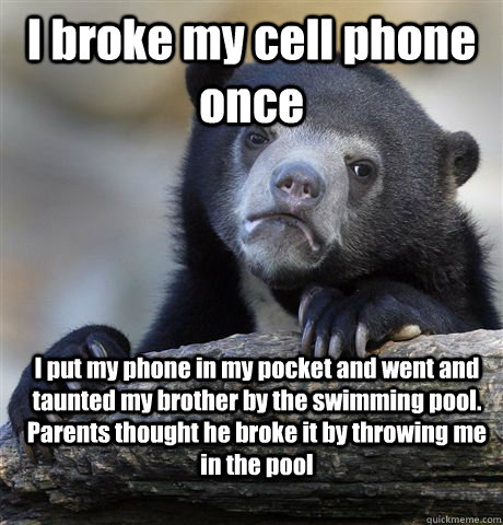 I broke my cell phone once I put my phone in my pocket and went and taunted my brother by the swimming pool. Parents thought he broke it by throwing me in the pool - I broke my cell phone once I put my phone in my pocket and went and taunted my brother by the swimming pool. Parents thought he broke it by throwing me in the pool  Confession Bear