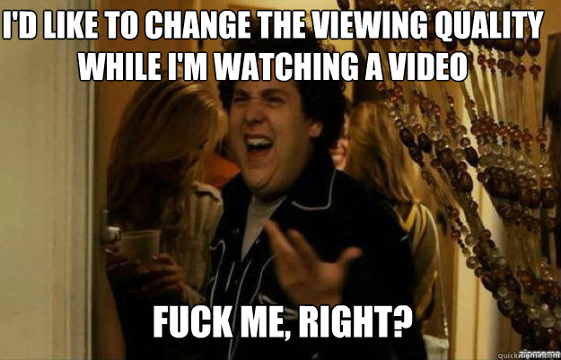 I'd like to change the viewing quality while i'm watching a video FUCK ME, RIGHT? - I'd like to change the viewing quality while i'm watching a video FUCK ME, RIGHT?  fuck me right
