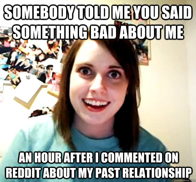 Somebody told me you said something bad about me an hour after I commented on reddit about my past relationship  Overly Attached Girlfriend