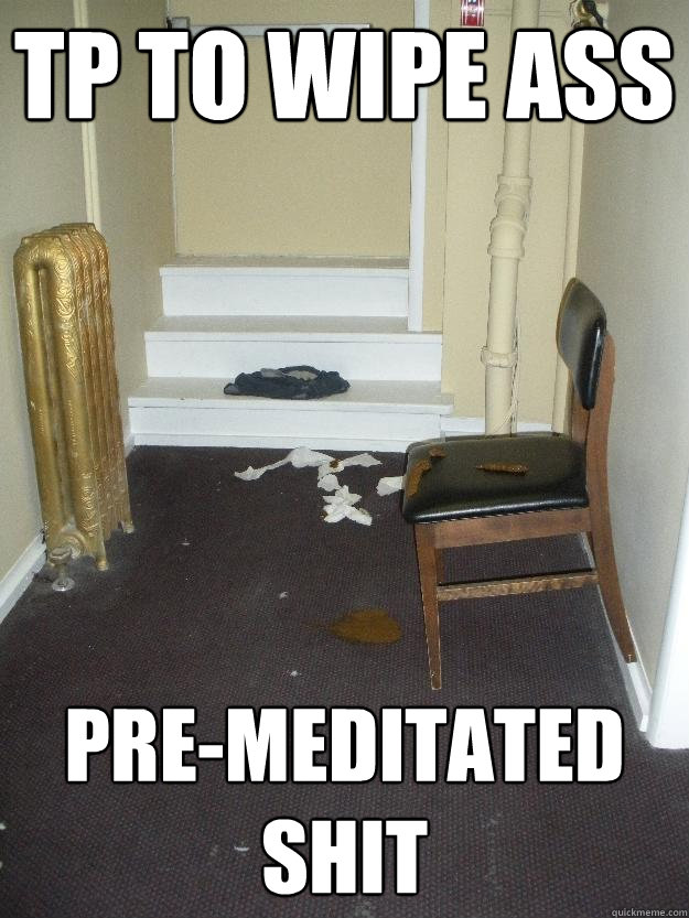 TP to wipe ass pre-meditated Shit  Shit Happens