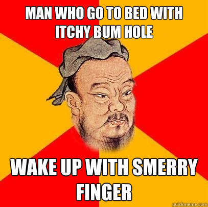 man who go to bed with itchy bum hole wake up with smerry finger  Confucius says