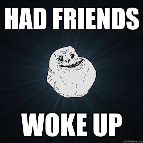 Had Friends Woke Up  Forever Alone