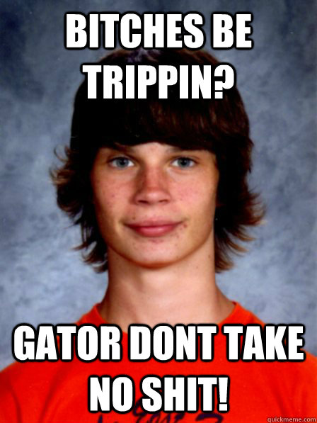 Bitches be trippin? Gator dont take no shit! - Bitches be trippin? Gator dont take no shit!  Gator