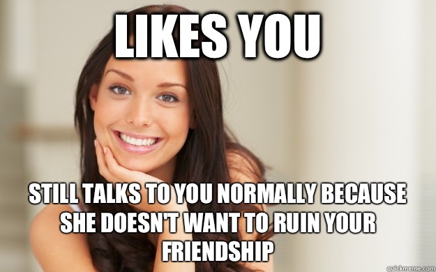 Likes you Still talks to you normally because she doesn't want to ruin your friendship  Good Girl Gina