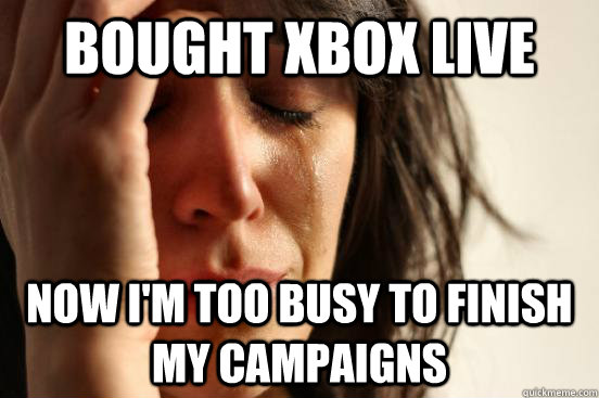 bought xbox live now i'm too busy to finish my campaigns  First World Problems