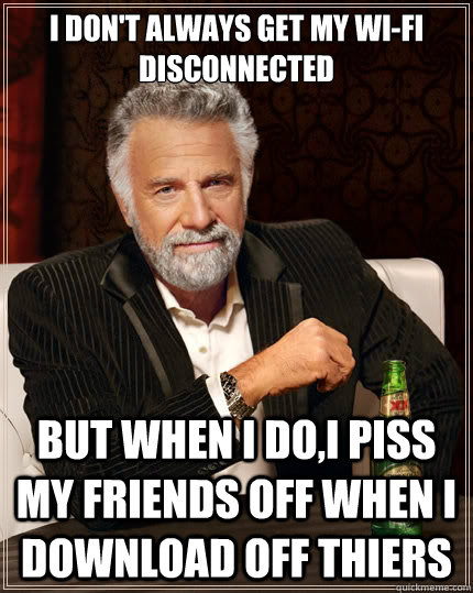 I don't always get my wi-fi disconnected But when i do,I piss my friends off when I download off thiers  The Most Interesting Man In The World