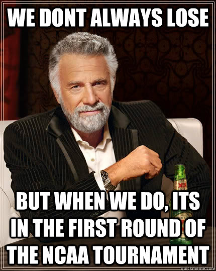 We Dont always lose but when we do, its in the first round of the NCAA Tournament  The Most Interesting Man In The World