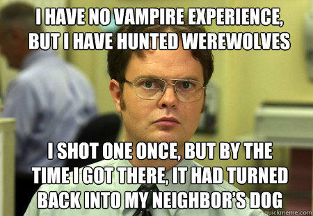 I have no vampire experience, but I have hunted werewolves I shot one once, but by the time I got there, it had turned back into my neighbor’s dog - I have no vampire experience, but I have hunted werewolves I shot one once, but by the time I got there, it had turned back into my neighbor’s dog  Schrute