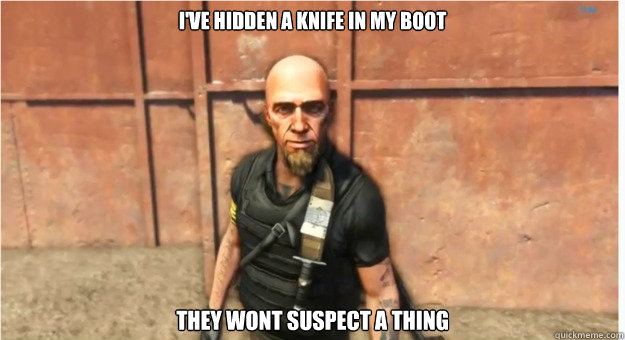 i've hidden a knife in my boot they wont suspect a thing  