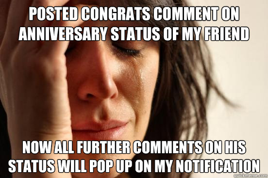 posted Congrats Comment on anniversary status of my friend  Now all further comments on his status will pop up on my notification  First World Problems