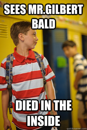 Sees Mr.Gilbert bald died in the inside  Middle school freshman