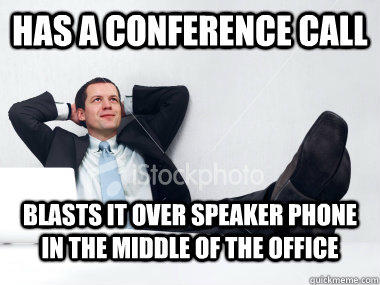 has a conference call blasts it over speaker phone in the middle of the office - has a conference call blasts it over speaker phone in the middle of the office  Misc
