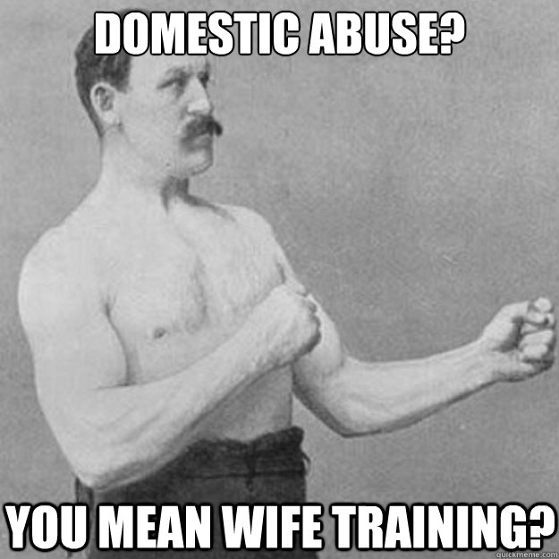 domestic abuse? 
 you mean wife training?  overly manly man