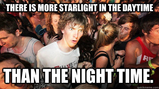 There is more starlight in the daytime than the night time. - There is more starlight in the daytime than the night time.  Sudden Clarity Clarence