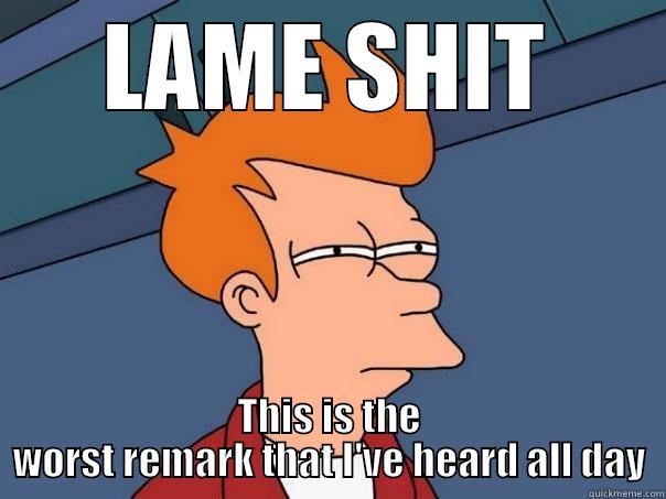 LAME SHIT THIS IS THE WORST REMARK THAT I'VE HEARD ALL DAY Futurama Fry