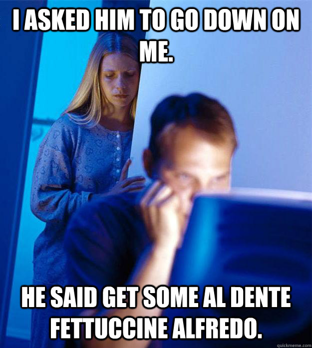 I asked him to go down on me. He said get some al dente fettuccine alfredo.  - I asked him to go down on me. He said get some al dente fettuccine alfredo.   Redditors Wife