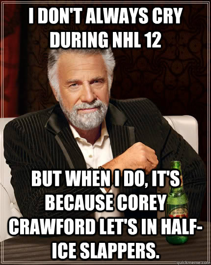 I don't always cry during NHL 12 But When i do, it's because corey crawford let's in half-ice slappers.  The Most Interesting Man In The World