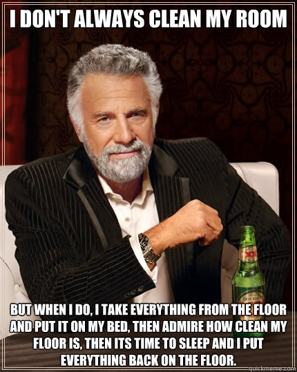 I don't always clean my room BUT WHEN I DO, I take everything from the floor and put it on my bed, then admire how clean my floor is, then its time to sleep and I put everything back on the floor.  Dos Equis man