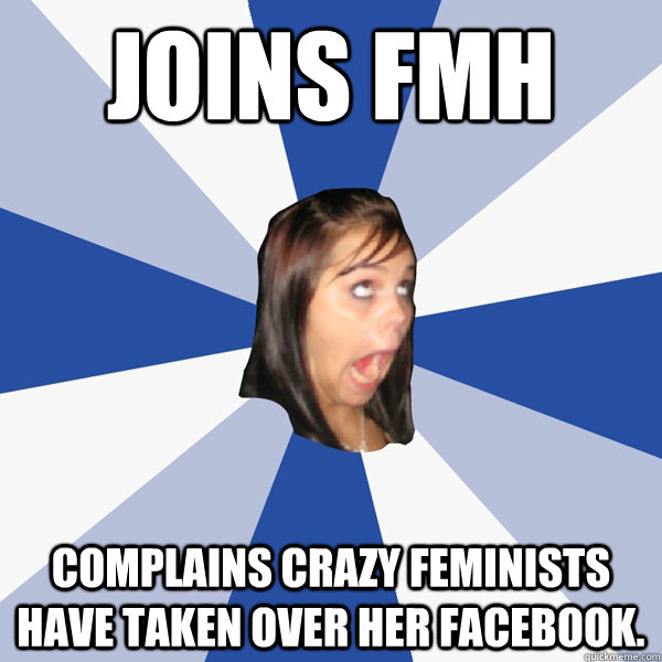 Joins FMH Complains crazy feminists have taken over her facebook.  Annoying Facebook Girl