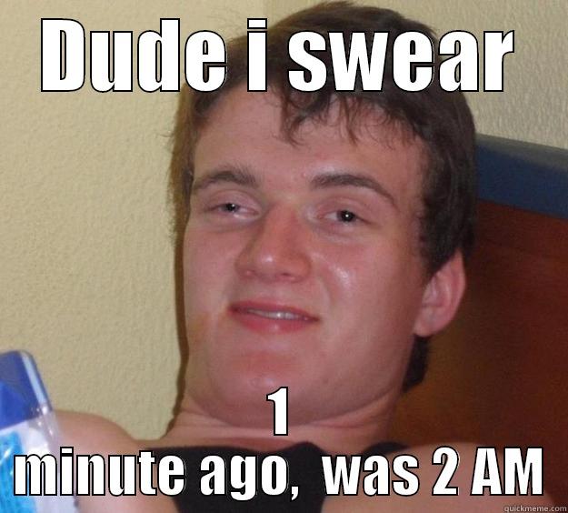 DUDE I SWEAR 1 MINUTE AGO,  WAS 2 AM 10 Guy