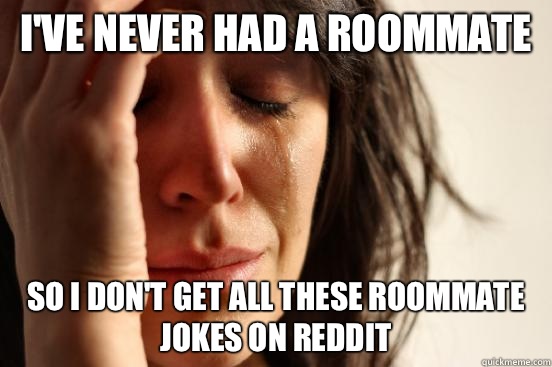 I've never had a roommate So I don't get all these roommate jokes on reddit  First World Problems