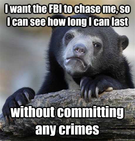 I want the FBI to chase me, so I can see how long I can last without committing any crimes   Confession Bear