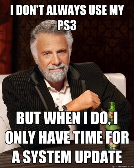 I don't always use my PS3 But when I do, I only have time for a system update - I don't always use my PS3 But when I do, I only have time for a system update  The Most Interesting Man In The World