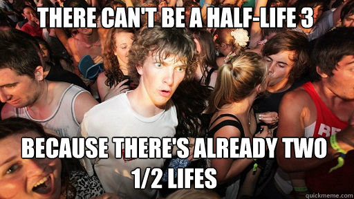 There can't be a Half-Life 3
 Because there's already two 1/2 Lifes  Sudden Clarity Clarence
