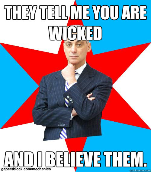 They tell me you are wicked and I believe them. - They tell me you are wicked and I believe them.  Mayor Emanuel