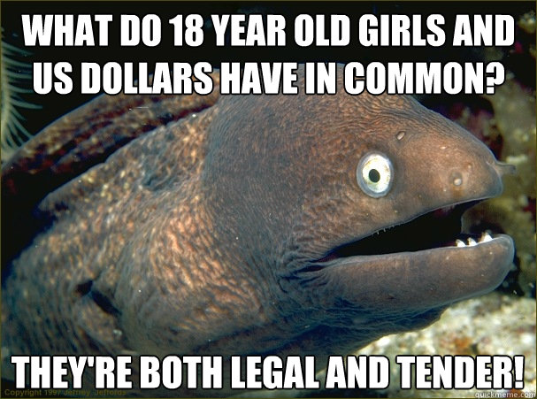 What do 18 year old girls and US dollars have in common? They're both legal and tender!  Bad Joke Eel