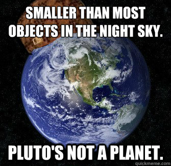 Smaller than most 
objects in the night sky. Pluto's not a planet.  Scumbag Earth