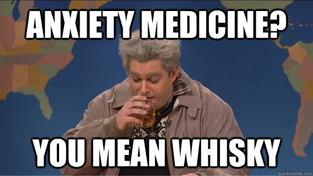 Anxiety medicine? You mean whisky  