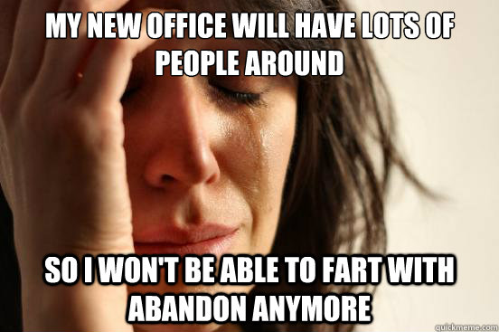 My new office will have lots of people around So I won't be able to fart with abandon anymore  First World Problems