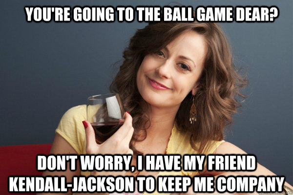 you're going to the ball game dear? don't worry, i have my friend kendall-jackson to keep me company  Forever Resentful Mother