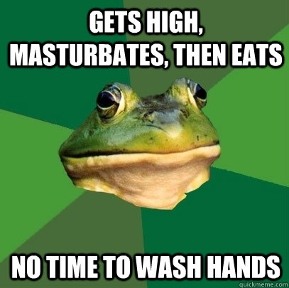Gets high, masturbates, then eats No time to wash hands  Foul Bachelor Frog