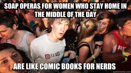Soap operas for women who stay home in the middle of the day Are like comic books for nerds  Sudden Clarity Clarence