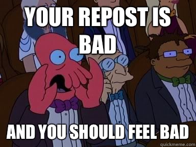 your repost is bad AND YOU SHOULD FEEL BAD  Critical Zoidberg