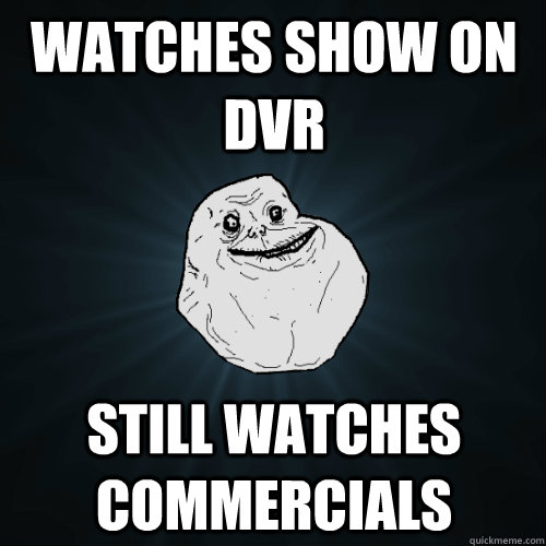 watches show on dvr still watches commercials  Forever Alone