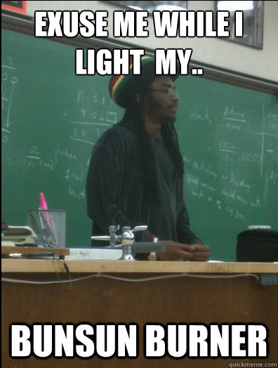 Exuse me while I light  my.. bunsun burner  Rasta Science Teacher