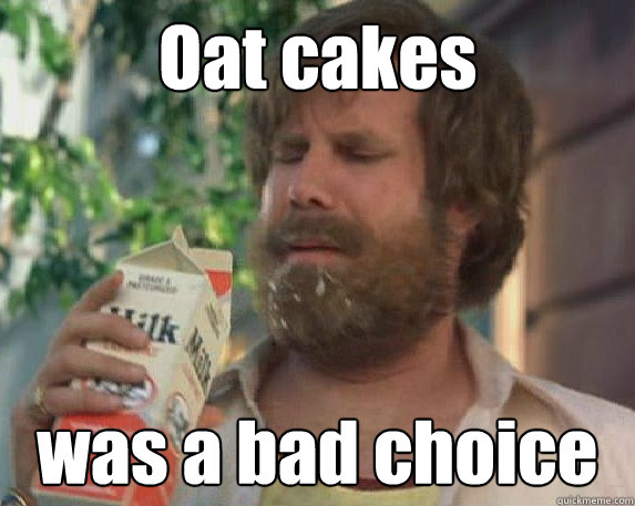 Oat cakes was a bad choice  